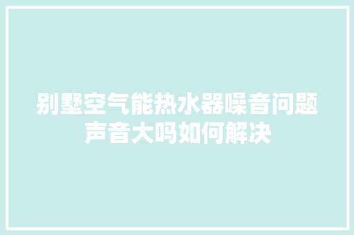 别墅空气能热水器噪音问题声音大吗如何解决 冰箱