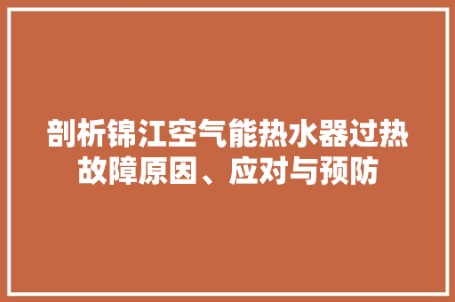 剖析锦江空气能热水器过热故障原因、应对与预防 家具修理