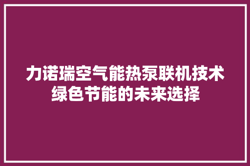 力诺瑞空气能热泵联机技术绿色节能的未来选择 清洁保养