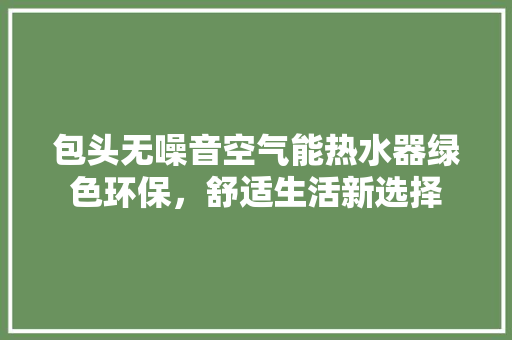 包头无噪音空气能热水器绿色环保，舒适生活新选择 龙头管件