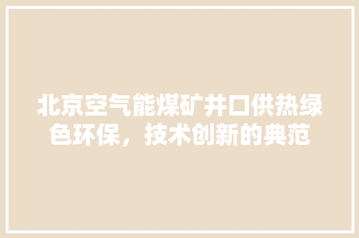 北京空气能煤矿井口供热绿色环保，技术创新的典范 家电维护