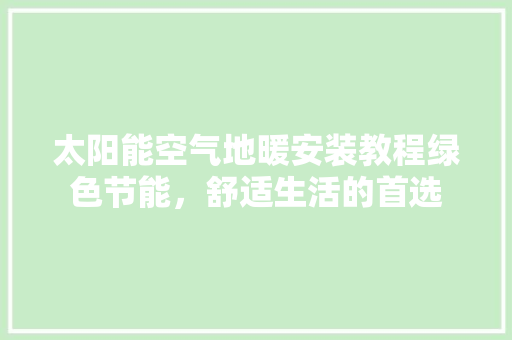 太阳能空气地暖安装教程绿色节能，舒适生活的首选 清洁保养