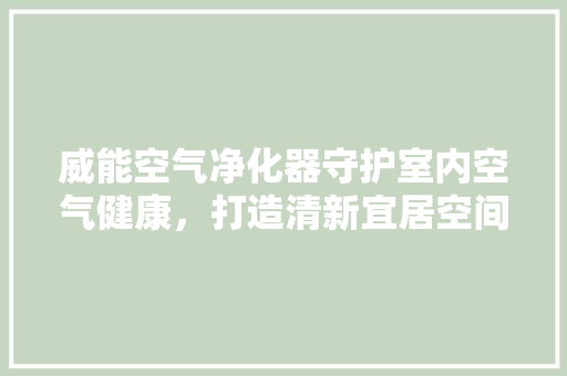 威能空气净化器守护室内空气健康，打造清新宜居空间 冰箱