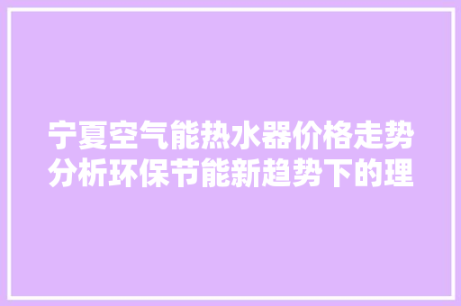宁夏空气能热水器价格走势分析环保节能新趋势下的理选择 清洁保养