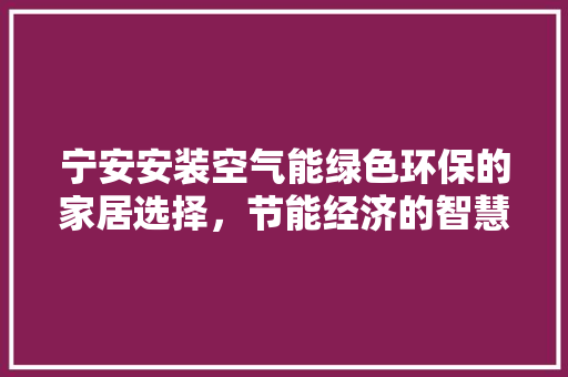 宁安安装空气能绿色环保的家居选择，节能经济的智慧之选 家居维修