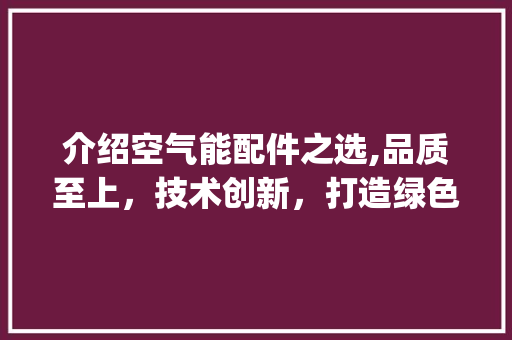 介绍空气能配件之选,品质至上，技术创新，打造绿色环保新篇章_空气能配件哪里好 介绍空气能配件之选,品质至上，技术创新，打造绿色环保新篇章_空气能配件哪里好 家居维修