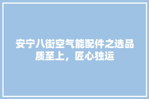 安宁八街空气能配件之选品质至上，匠心独运 家具修理