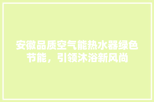 安徽品质空气能热水器绿色节能，引领沐浴新风尚 家具修理
