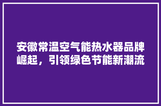 安徽常温空气能热水器品牌崛起，引领绿色节能新潮流 水电维修