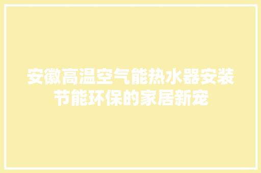 安徽高温空气能热水器安装节能环保的家居新宠 热水器