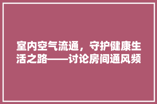室内空气流通，守护健康生活之路——讨论房间通风频率的重要 水电维修