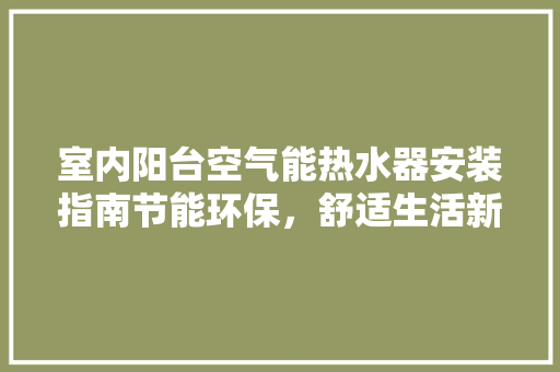 室内阳台空气能热水器安装指南节能环保，舒适生活新选择 清洁保养