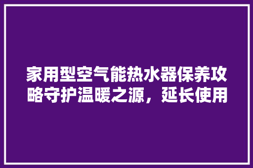 家用型空气能热水器保养攻略守护温暖之源，延长使用寿命 家具修理