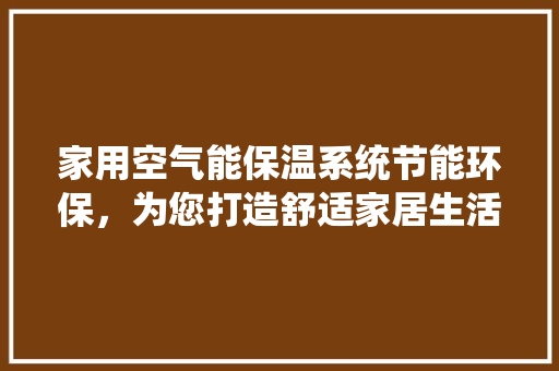 家用空气能保温系统节能环保，为您打造舒适家居生活 翻新改色