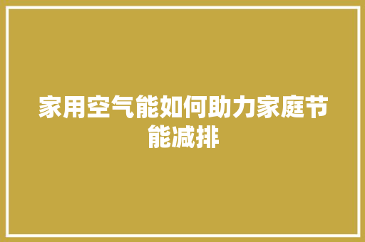家用空气能如何助力家庭节能减排 家具修理