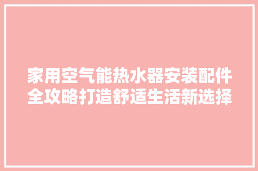 家用空气能热水器安装配件全攻略打造舒适生活新选择 旧房改造