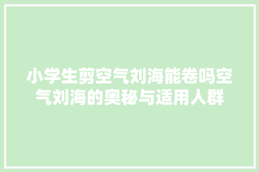 小学生剪空气刘海能卷吗空气刘海的奥秘与适用人群 洁具维修