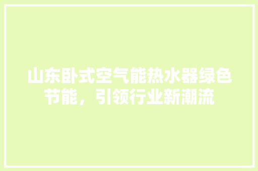山东卧式空气能热水器绿色节能，引领行业新潮流 洁具维修