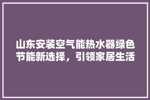 山东安装空气能热水器绿色节能新选择，引领家居生活新潮流 家具修理
