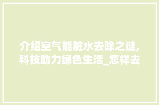 介绍空气能脏水去除之谜,科技助力绿色生活_怎样去除空气能脏水 介绍空气能脏水去除之谜,科技助力绿色生活_怎样去除空气能脏水 家居维修
