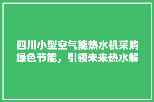 四川小型空气能热水机采购绿色节能，引领未来热水解决方法 洁具维修