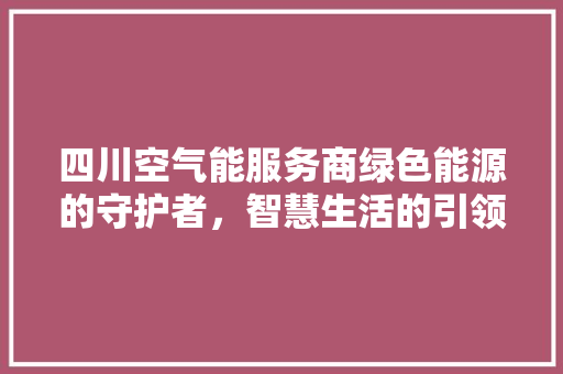 四川空气能服务商绿色能源的守护者，智慧生活的引领者 水电维修
