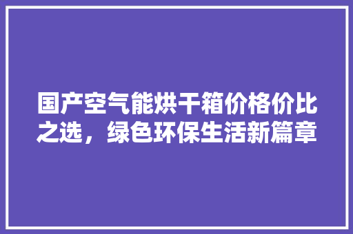 国产空气能烘干箱价格价比之选，绿色环保生活新篇章 空调