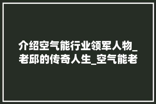 介绍空气能行业领军人物_老邱的传奇人生_空气能老邱图片 家居维修 介绍空气能行业领军人物_老邱的传奇人生_空气能老邱图片 介绍空气能行业领军人物_老邱的传奇人生_空气能老邱图片 家居维修