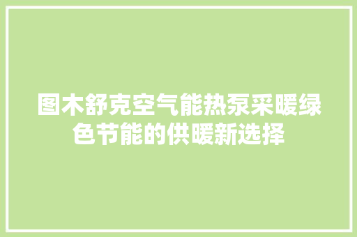 图木舒克空气能热泵采暖绿色节能的供暖新选择 家居维修