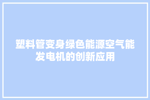 塑料管变身绿色能源空气能发电机的创新应用 清洁保养
