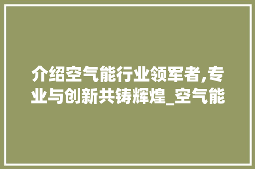 介绍空气能行业领军者,专业与创新共铸辉煌_空气能哪家专业 介绍空气能行业领军者,专业与创新共铸辉煌_空气能哪家专业 装修设计