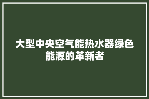 大型中央空气能热水器绿色能源的革新者 翻新改色