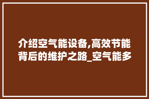 介绍空气能设备,高效节能背后的维护之路_空气能多久需要维修 介绍空气能设备,高效节能背后的维护之路_空气能多久需要维修 水电维修
