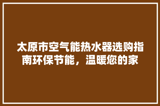 太原市空气能热水器选购指南环保节能，温暖您的家 热水器