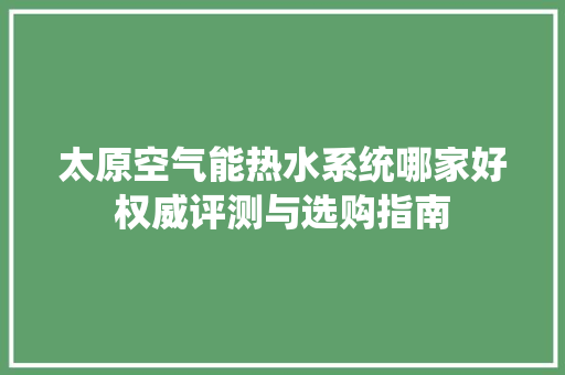 太原空气能热水系统哪家好权威评测与选购指南 装修设计