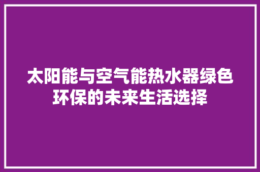 太阳能与空气能热水器绿色环保的未来生活选择 水电维修