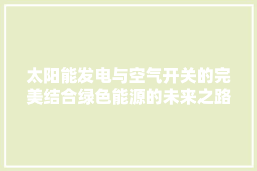 太阳能发电与空气开关的完美结合绿色能源的未来之路 家具修理