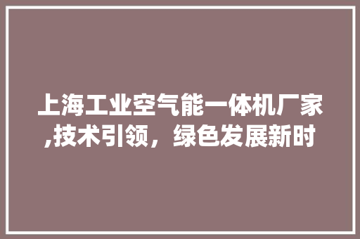 上海工业空气能一体机厂家,技术引领,绿色发展新时代_上海工业空气能一体机厂家 洗衣机 上海工业空气能一体机厂家,技术引领,绿色发展新时代_上海工业空气能一体机厂家 上海工业空气能一体机厂家,技术引领,绿色发展新时代_上海工业空气能一体机厂家 洗衣机