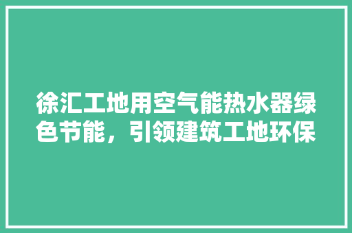 徐汇工地用空气能热水器绿色节能，引领建筑工地环保新风尚 贴膜