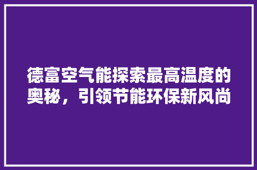 德富空气能探索最高温度的奥秘，引领节能环保新风尚 热水器