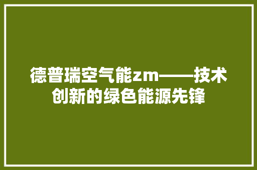 德普瑞空气能zm——技术创新的绿色能源先锋 水电维修
