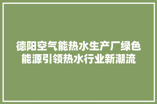 德阳空气能热水生产厂绿色能源引领热水行业新潮流 家居维修