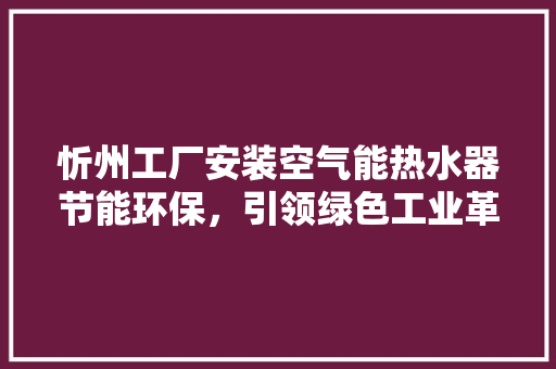 忻州工厂安装空气能热水器节能环保，引领绿色工业革命 家电维护