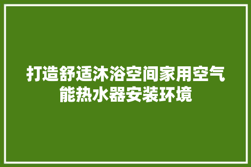 打造舒适沐浴空间家用空气能热水器安装环境 热水器