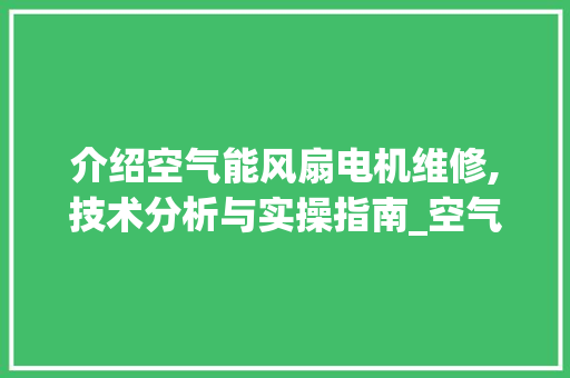 介绍空气能风扇电机维修,技术分析与实操指南_空气能风扇电机维修 介绍空气能风扇电机维修,技术分析与实操指南_空气能风扇电机维修 冰箱