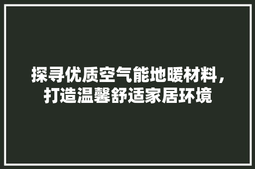 探寻优质空气能地暖材料，打造温馨舒适家居环境 清洁保养