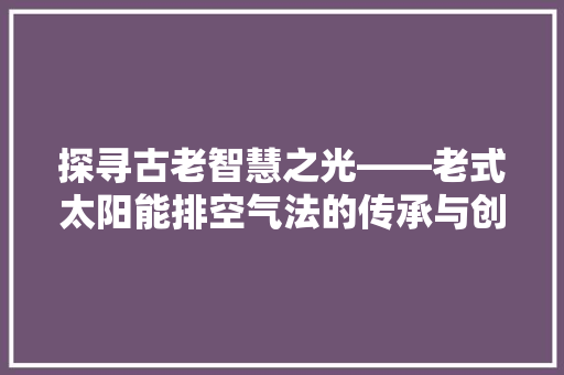探寻古老智慧之光——老式太阳能排空气法的传承与创新 旧房改造