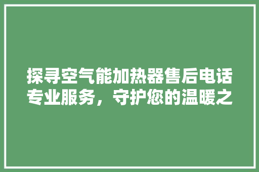 探寻空气能加热器售后电话专业服务，守护您的温暖之选 空调