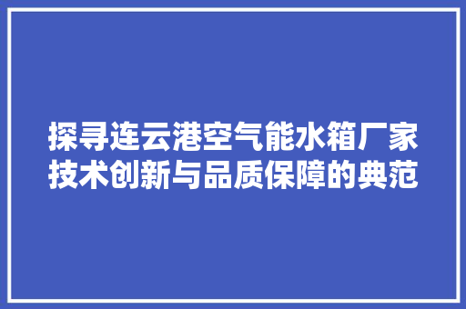 探寻连云港空气能水箱厂家技术创新与品质保障的典范 贴膜