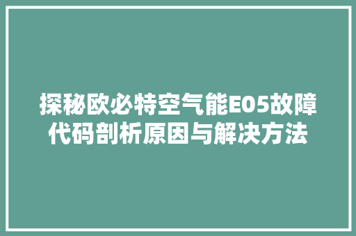 探秘欧必特空气能E05故障代码剖析原因与解决方法 清洁保养